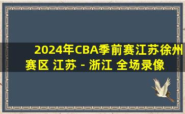 2024年CBA季前赛江苏徐州赛区 江苏 - 浙江 全场录像